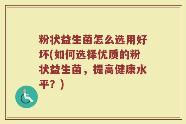 粉状益生菌怎么选用好坏(如何选择优质的粉状益生菌，提高健康水平？)