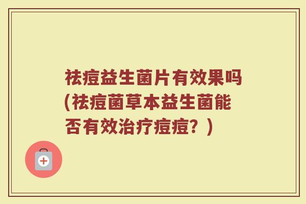 祛痘益生菌片有效果吗(祛痘菌草本益生菌能否有效治疗痘痘？)