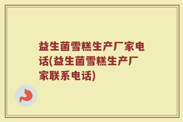 益生菌雪糕生产厂家电话(益生菌雪糕生产厂家联系电话)