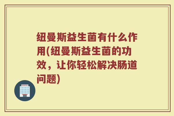 纽曼斯益生菌有什么作用(纽曼斯益生菌的功效，让你轻松解决肠道问题)