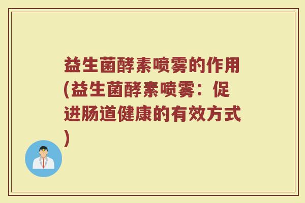 益生菌酵素喷雾的作用(益生菌酵素喷雾：促进肠道健康的有效方式)