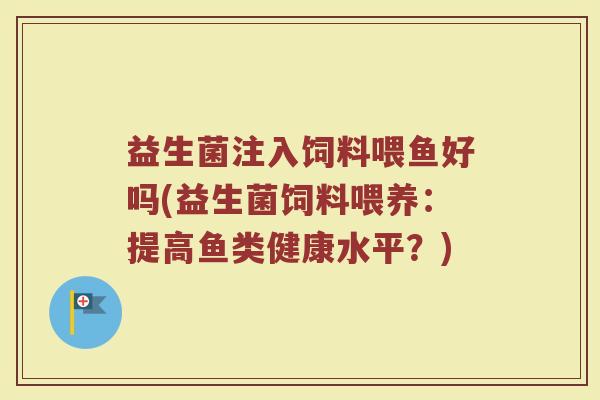 益生菌注入饲料喂鱼好吗(益生菌饲料喂养：提高鱼类健康水平？)