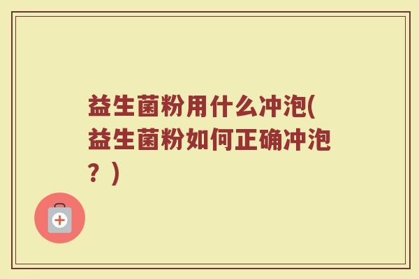 益生菌粉用什么冲泡(益生菌粉如何正确冲泡？)