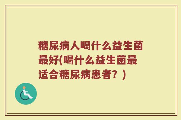 糖尿病人喝什么益生菌最好(喝什么益生菌最适合糖尿病患者？)