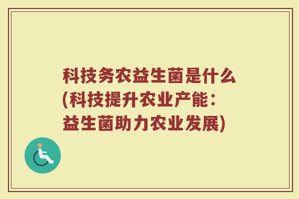 科技务农益生菌是什么(科技提升农业产能：益生菌助力农业发展)