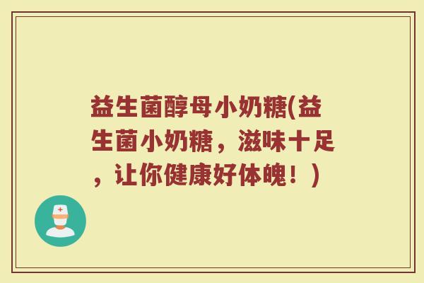 益生菌醇母小奶糖(益生菌小奶糖,滋味十足,让你健康好体魄!)