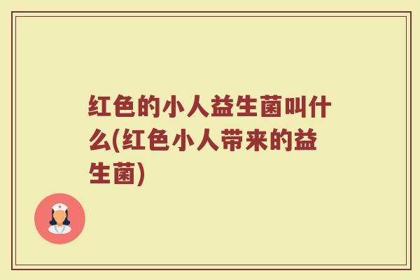 红色的小人益生菌叫什么(红色小人带来的益生菌)