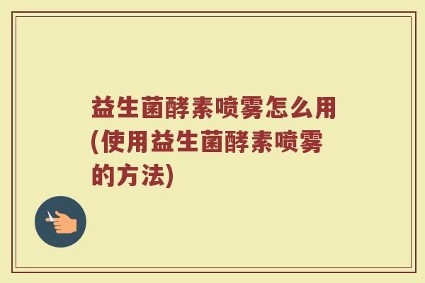 益生菌酵素喷雾怎么用(使用益生菌酵素喷雾的方法)
