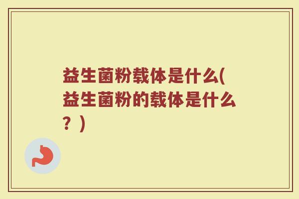 益生菌粉载体是什么(益生菌粉的载体是什么?)
