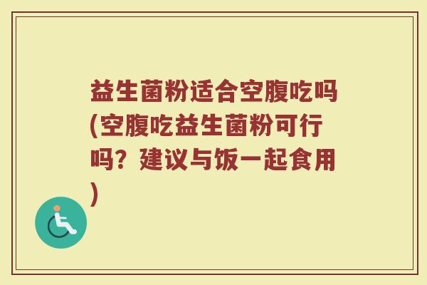 益生菌粉适合空腹吃吗(空腹吃益生菌粉可行吗？建议与饭一起食用)