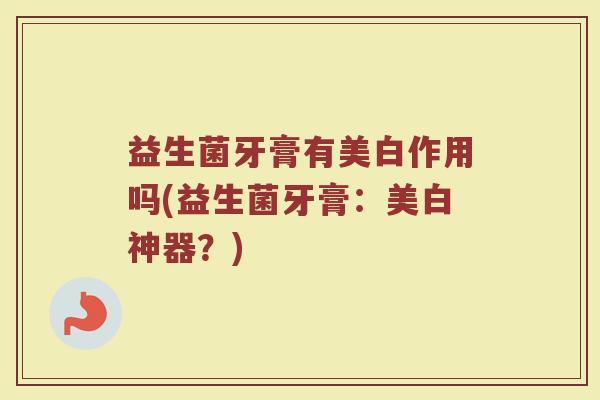 益生菌牙膏有美白作用吗(益生菌牙膏：美白神器？)