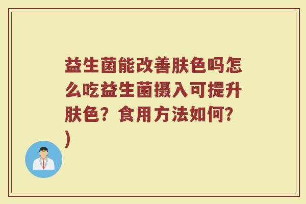 益生菌能改善肤色吗怎么吃益生菌摄入可提升肤色？食用方法如何？)