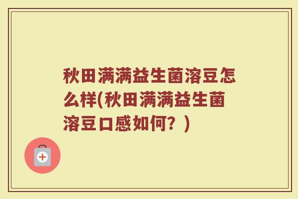秋田满满益生菌溶豆怎么样(秋田满满益生菌溶豆口感如何？)