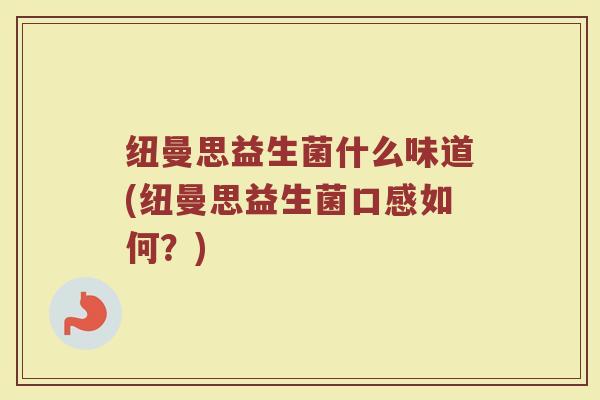 纽曼思益生菌什么味道(纽曼思益生菌口感如何？)