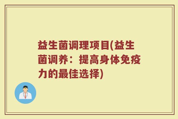 益生菌调理项目(益生菌调养：提高身体免疫力的最佳选择)