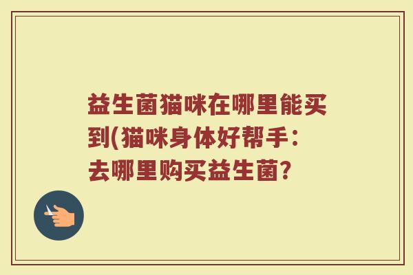 益生菌猫咪在哪里能买到(猫咪身体好帮手：去哪里购买益生菌？