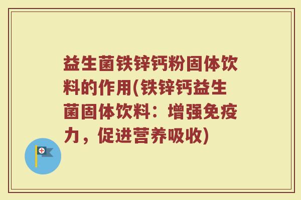 益生菌铁锌钙粉固体饮料的作用(铁锌钙益生菌固体饮料：增强免疫力，促进营养吸收)