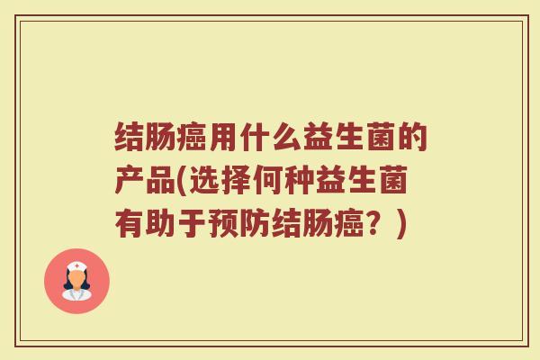 结肠癌用什么益生菌的产品(选择何种益生菌有助于预防结肠癌？)