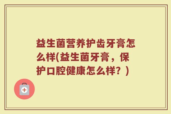 益生菌营养护齿牙膏怎么样(益生菌牙膏，保护口腔健康怎么样？)