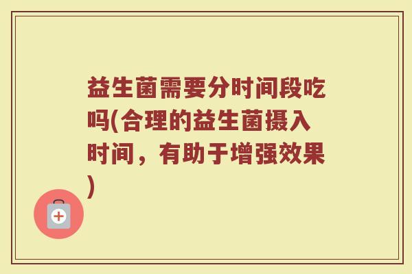 益生菌需要分时间段吃吗(合理的益生菌摄入时间，有助于增强效果)