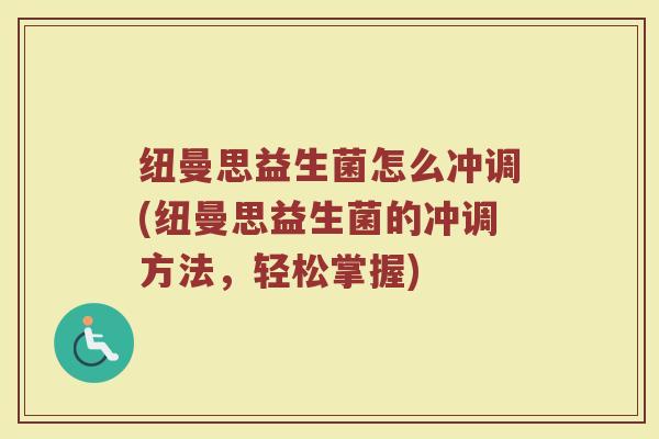 纽曼思益生菌怎么冲调(纽曼思益生菌的冲调方法，轻松掌握)
