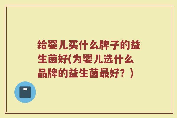 给婴儿买什么牌子的益生菌好(为婴儿选什么品牌的益生菌最好？)