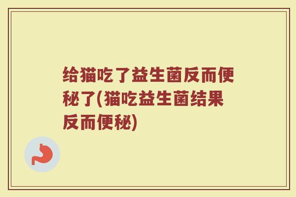 给猫吃了益生菌反而便秘了(猫吃益生菌结果反而便秘)