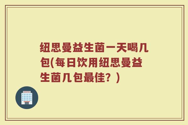 纽思曼益生菌一天喝几包(每日饮用纽思曼益生菌几包最佳？)