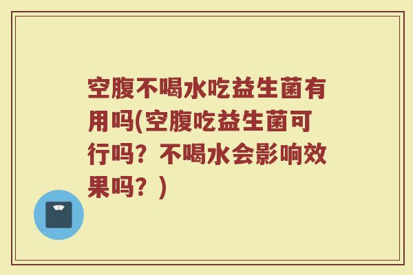 空腹不喝水吃益生菌有用吗(空腹吃益生菌可行吗？不喝水会影响效果吗？)