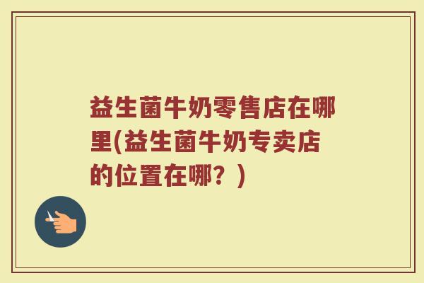 益生菌牛奶零售店在哪里(益生菌牛奶专卖店的位置在哪？)