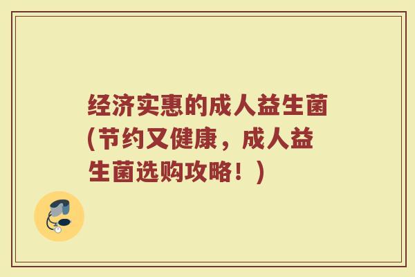 经济实惠的成人益生菌(节约又健康，成人益生菌选购攻略！)