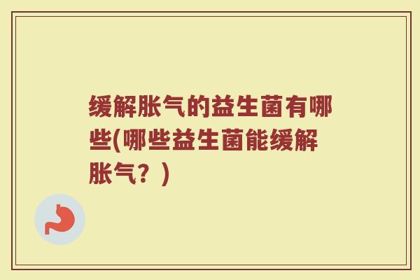 缓解胀气的益生菌有哪些(哪些益生菌能缓解胀气？)