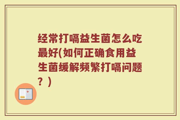 经常打嗝益生菌怎么吃最好(如何正确食用益生菌缓解频繁打嗝问题？)