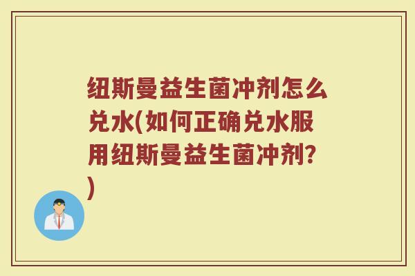 纽斯曼益生菌冲剂怎么兑水(如何正确兑水服用纽斯曼益生菌冲剂？)