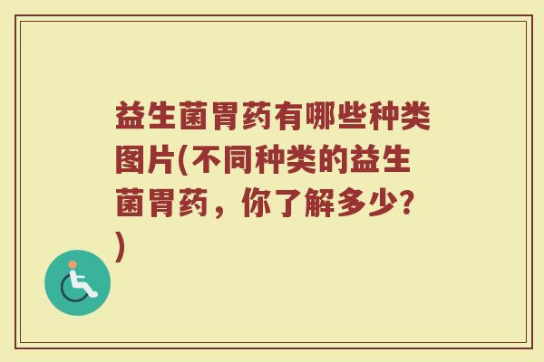 益生菌胃药有哪些种类图片(不同种类的益生菌胃药，你了解多少？)