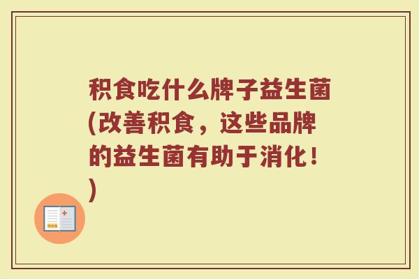 积食吃什么牌子益生菌(改善积食，这些品牌的益生菌有助于消化！)