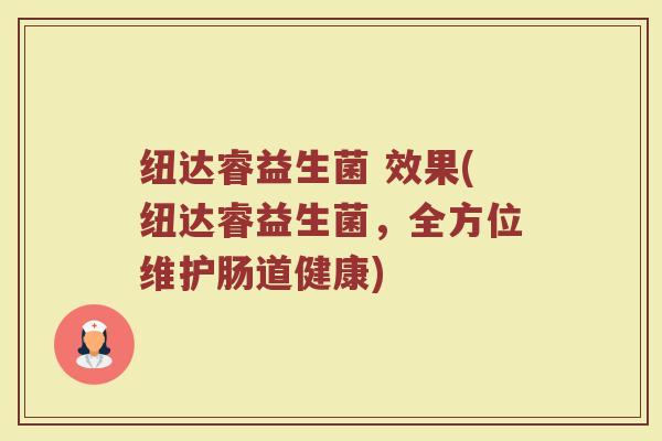 纽达睿益生菌 效果(纽达睿益生菌，全方位维护肠道健康)
