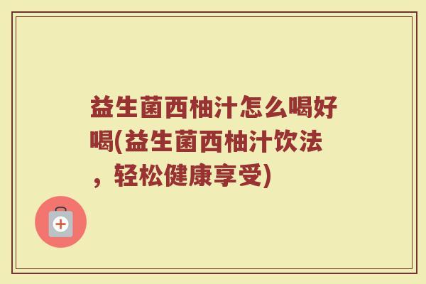 益生菌西柚汁怎么喝好喝(益生菌西柚汁饮法，轻松健康享受)