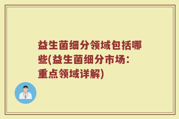 益生菌细分领域包括哪些(益生菌细分市场：重点领域详解)