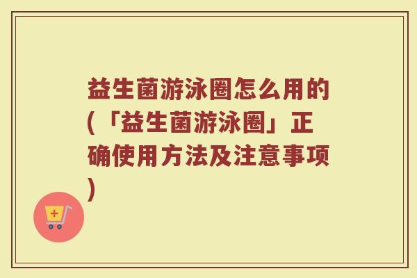 益生菌游泳圈怎么用的(「益生菌游泳圈」正确使用方法及注意事项)