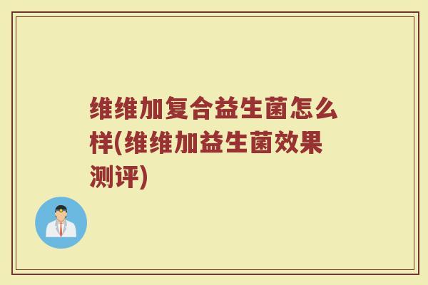 维维加复合益生菌怎么样(维维加益生菌效果测评)