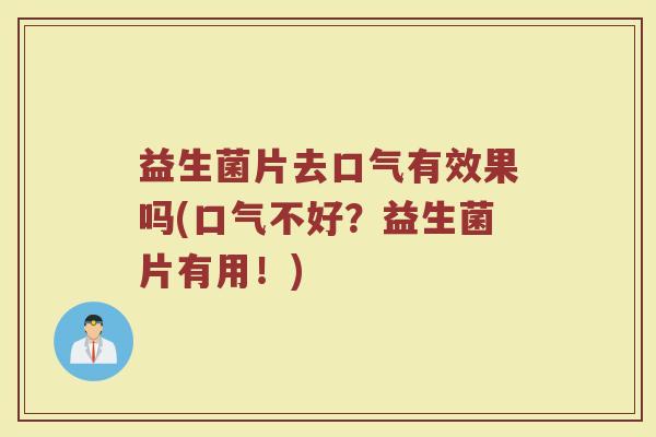 益生菌片去口气有效果吗(口气不好？益生菌片有用！)