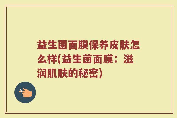 益生菌面膜保养皮肤怎么样(益生菌面膜：滋润肌肤的秘密)
