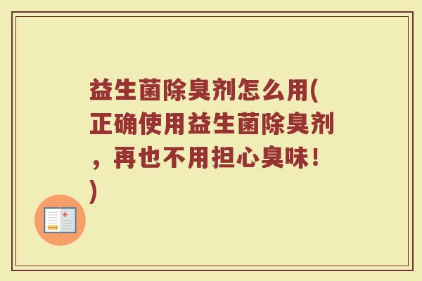 益生菌除臭剂怎么用(正确使用益生菌除臭剂，再也不用担心臭味！)