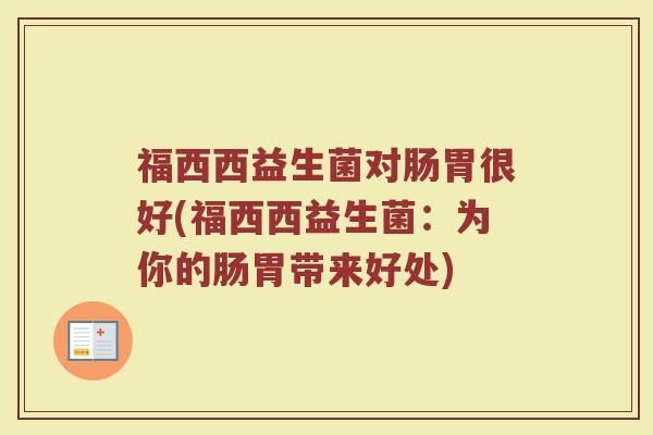 福西西益生菌对肠胃很好(福西西益生菌：为你的肠胃带来好处)