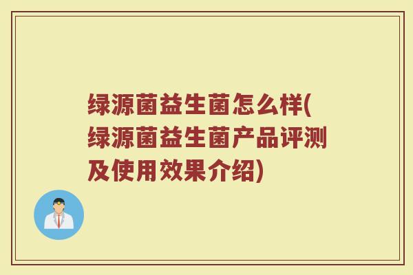 绿源菌益生菌怎么样(绿源菌益生菌产品评测及使用效果介绍)