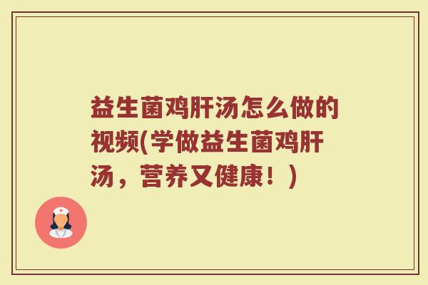 益生菌鸡肝汤怎么做的视频(学做益生菌鸡肝汤，营养又健康！)