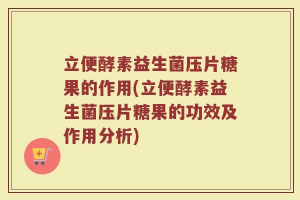 立便酵素益生菌压片糖果的作用(立便酵素益生菌压片糖果的功效及作用分析)