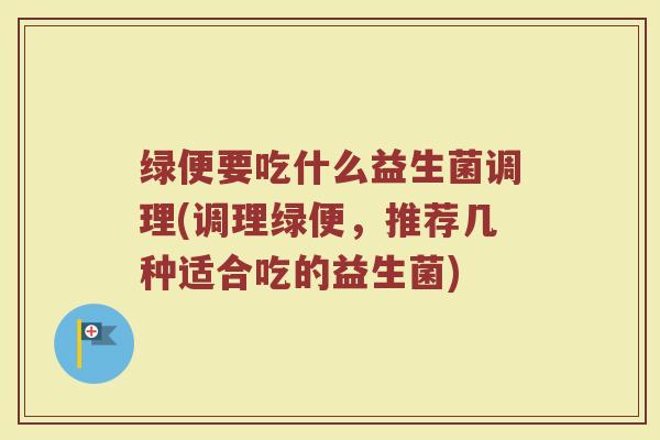绿便要吃什么益生菌调理(调理绿便，推荐几种适合吃的益生菌)