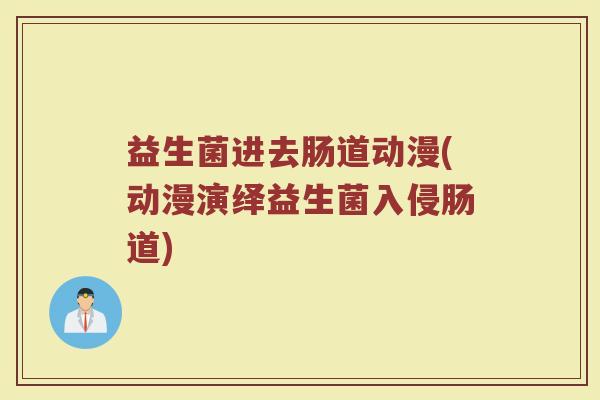 益生菌进去肠道动漫(动漫演绎益生菌入侵肠道)
